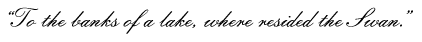 &ldquo;To the banks of a lake, where resided the Swan.&rdquo;