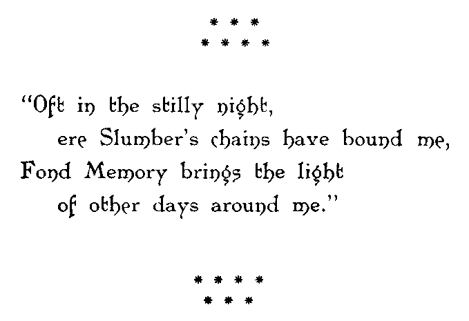 Oft in the stilly night,
 ere Slumber’s chains have bound me,
 Fond Memory brings the light
 of other days around me.